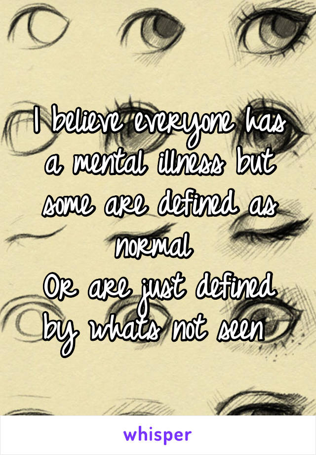 I believe everyone has a mental illness but some are defined as normal 
Or are just defined by whats not seen 