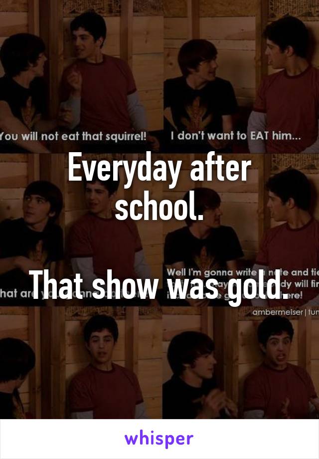 Everyday after school.

That show was gold.