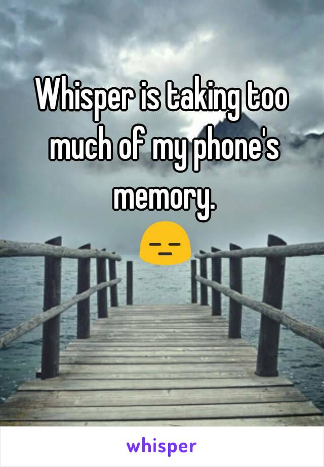 Whisper is taking too much of my phone's memory. 😑😑