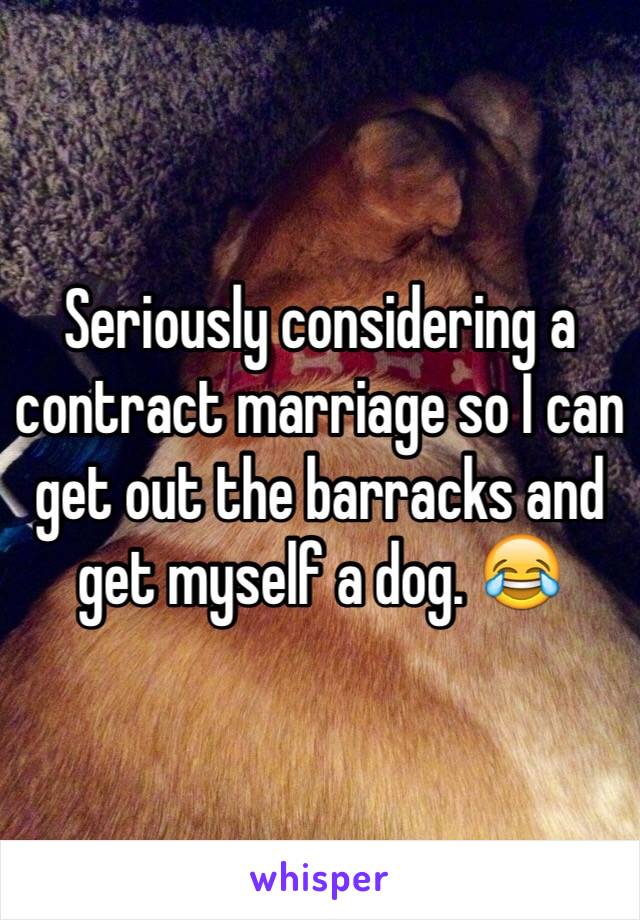 Seriously considering a contract marriage so I can get out the barracks and get myself a dog. 😂