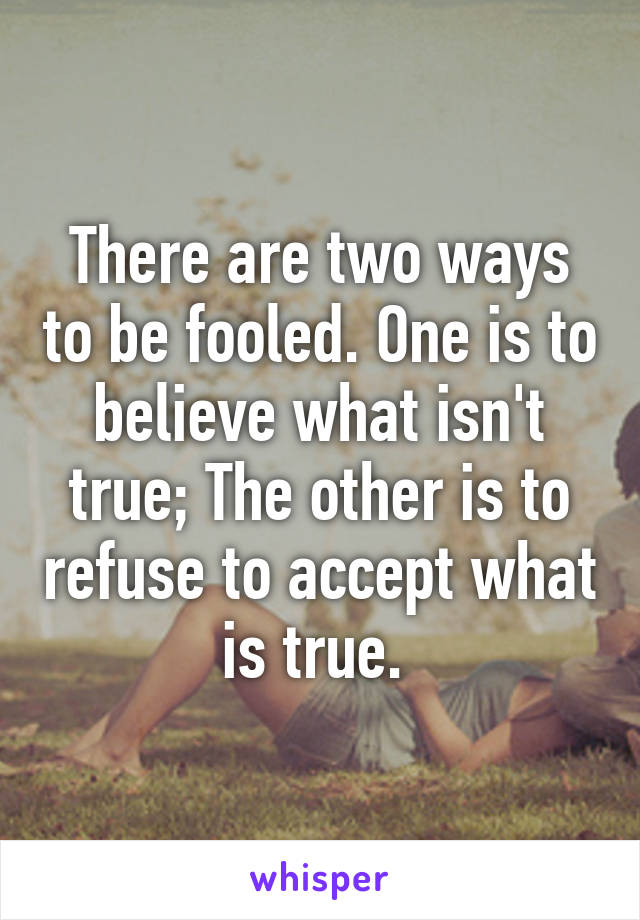 There are two ways to be fooled. One is to believe what isn't true; The other is to refuse to accept what is true. 