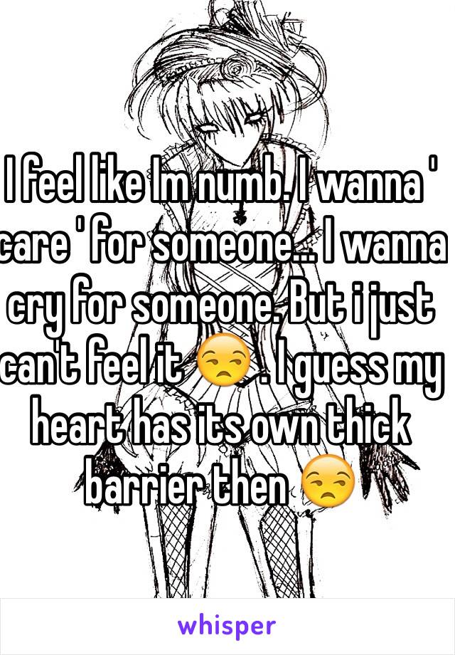 I feel like Im numb. I wanna ' care ' for someone... I wanna cry for someone. But i just can't feel it 😒 . I guess my heart has its own thick barrier then 😒