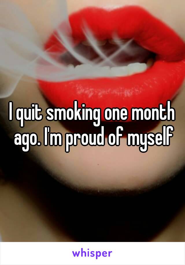 I quit smoking one month ago. I'm proud of myself