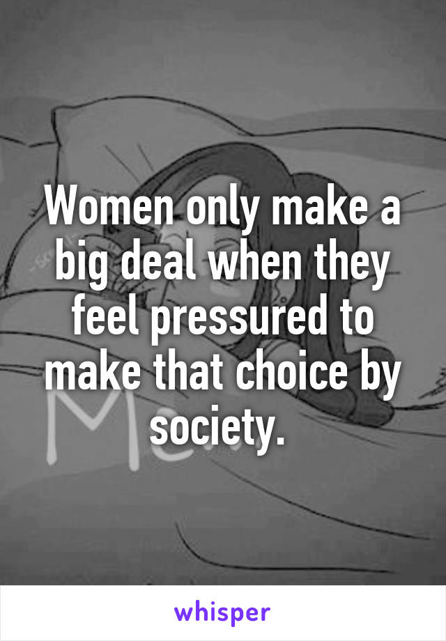 Women only make a big deal when they feel pressured to make that choice by society. 