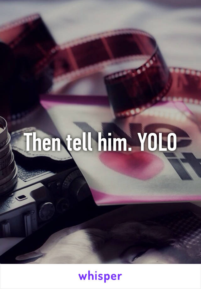 Then tell him. YOLO