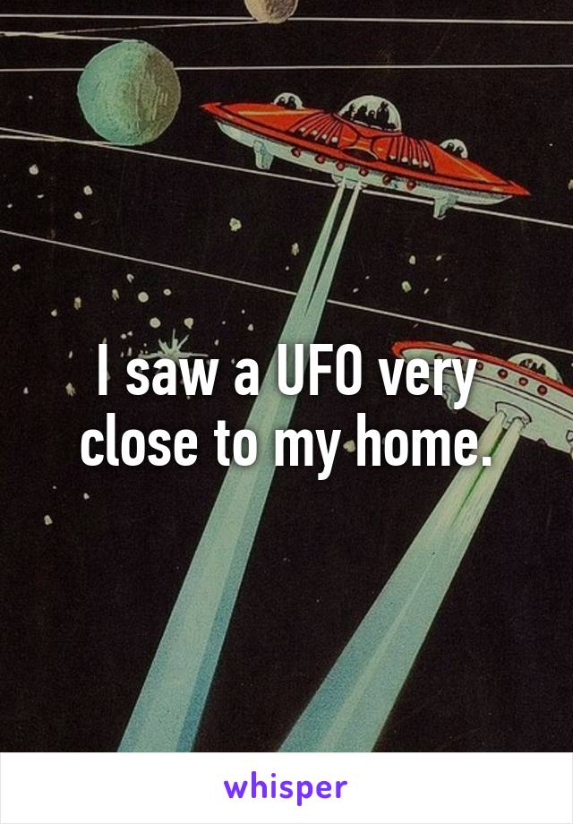 I saw a UFO very close to my home.