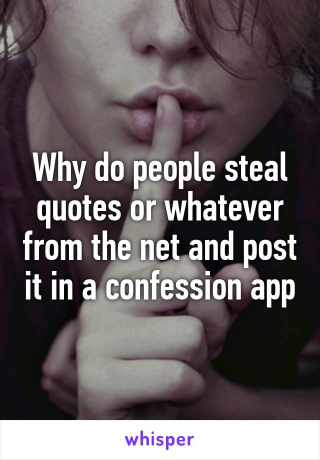 Why do people steal quotes or whatever from the net and post it in a confession app