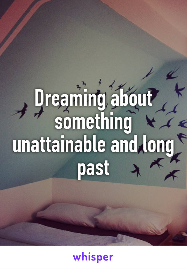 Dreaming about something unattainable and long past