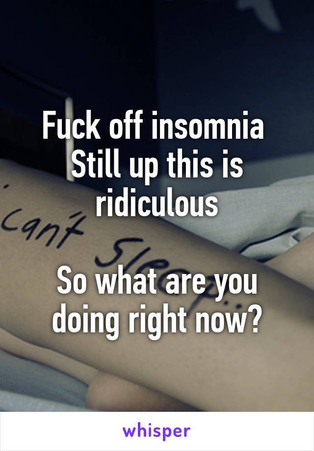 Fuck off insomnia 
Still up this is ridiculous

So what are you doing right now?