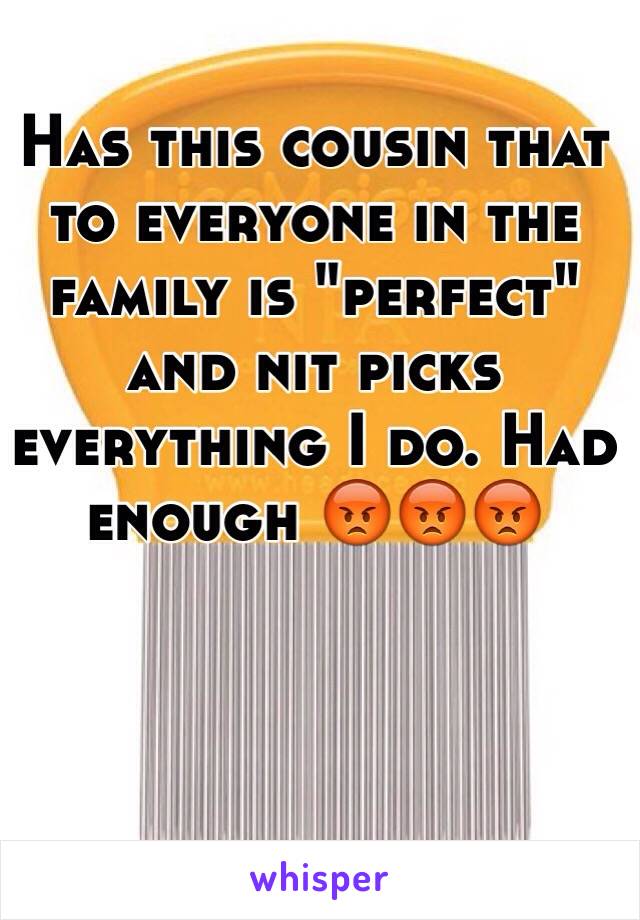 Has this cousin that to everyone in the family is "perfect" and nit picks everything I do. Had enough 😡😡😡