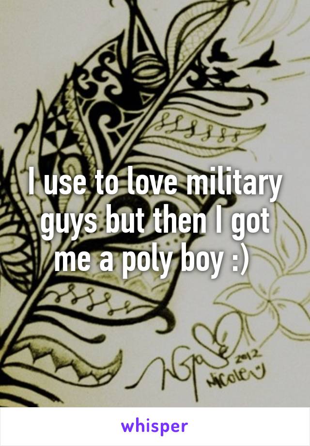 I use to love military guys but then I got me a poly boy :) 