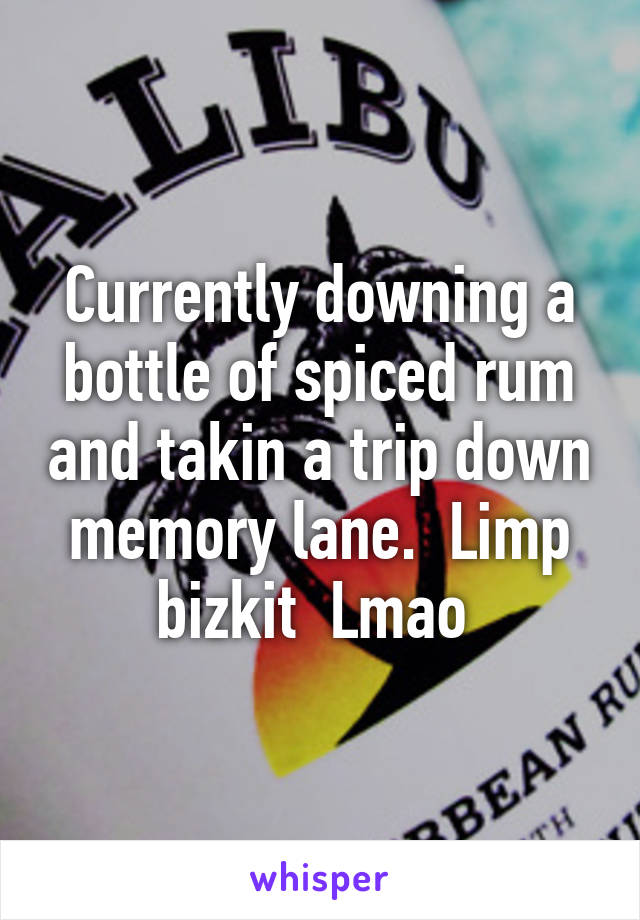 Currently downing a bottle of spiced rum and takin a trip down memory lane.  Limp bizkit  Lmao 