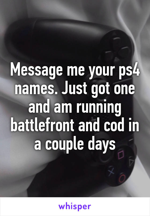 Message me your ps4 names. Just got one and am running battlefront and cod in a couple days