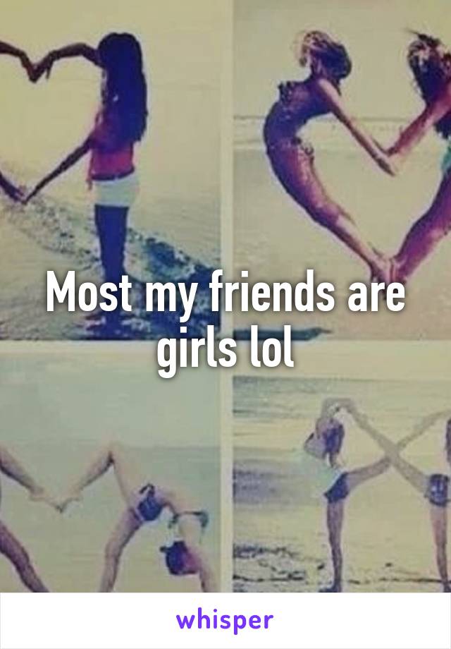 Most my friends are girls lol