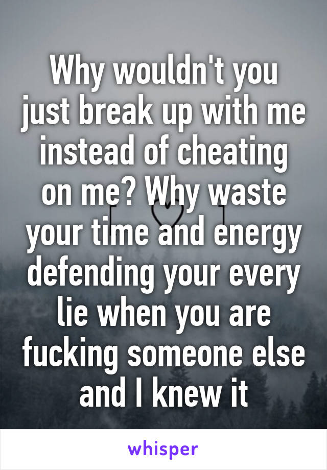 Why wouldn't you just break up with me instead of cheating on me? Why waste your time and energy defending your every lie when you are fucking someone else and I knew it