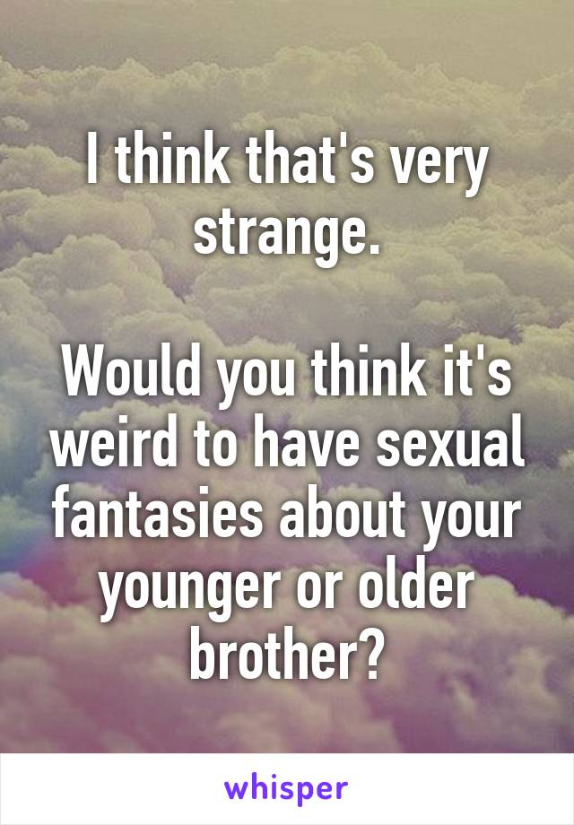 I think that's very strange.

Would you think it's weird to have sexual fantasies about your younger or older brother?