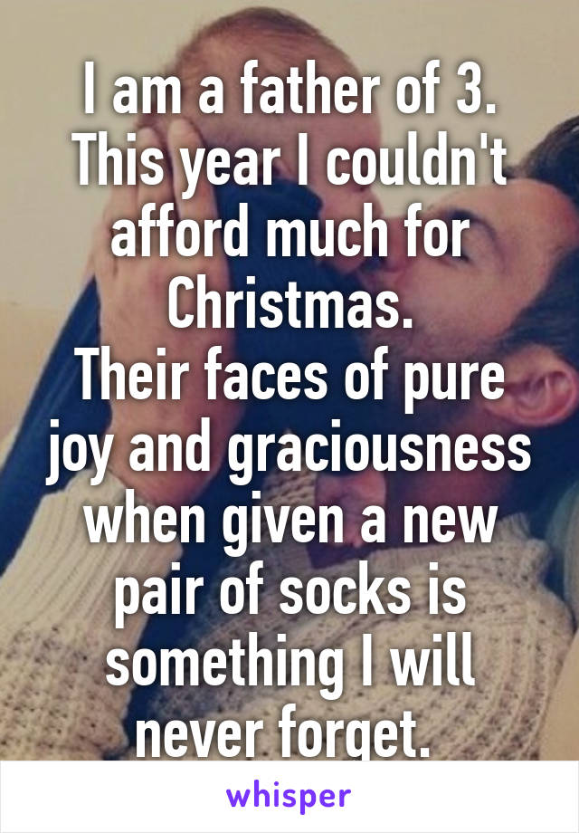 I am a father of 3. This year I couldn't afford much for Christmas.
Their faces of pure joy and graciousness when given a new pair of socks is something I will never forget. 