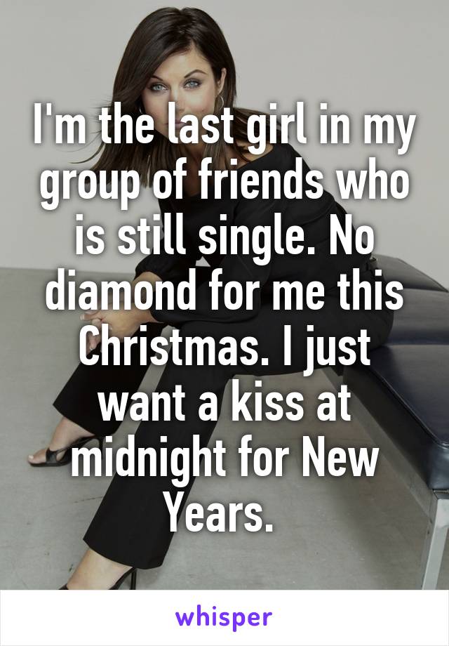 I'm the last girl in my group of friends who is still single. No diamond for me this Christmas. I just want a kiss at midnight for New Years. 