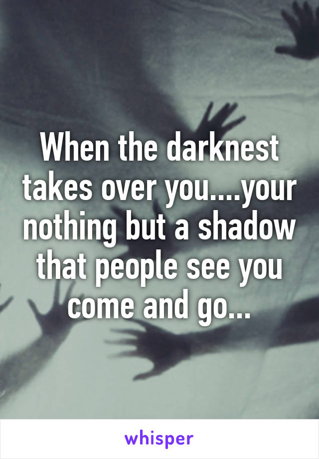 When the darknest takes over you....your nothing but a shadow that people see you come and go...