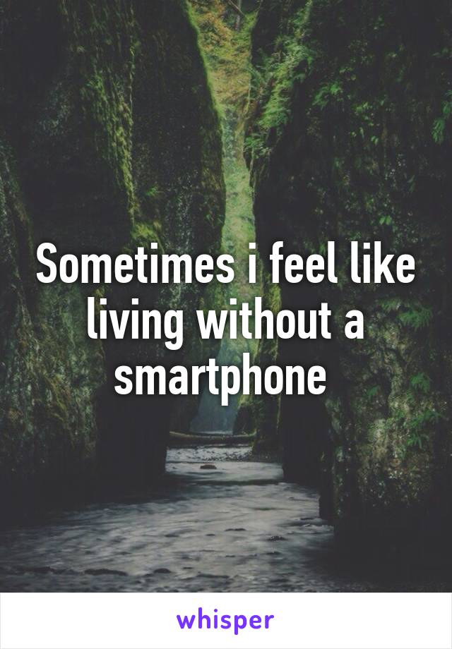 Sometimes i feel like living without a smartphone 