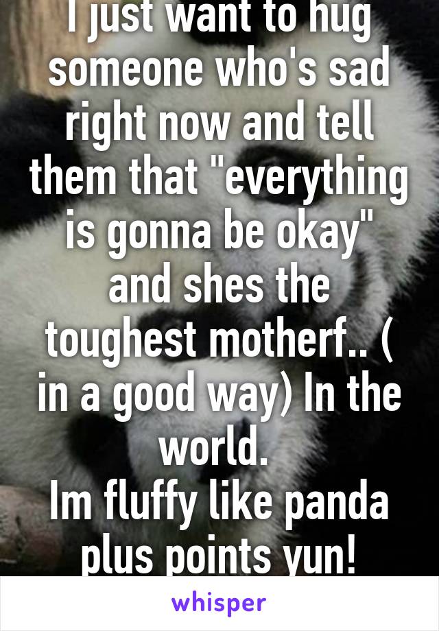 I just want to hug someone who's sad right now and tell them that "everything is gonna be okay" and shes the toughest motherf.. ( in a good way) In the world. 
Im fluffy like panda plus points yun! Hahaah