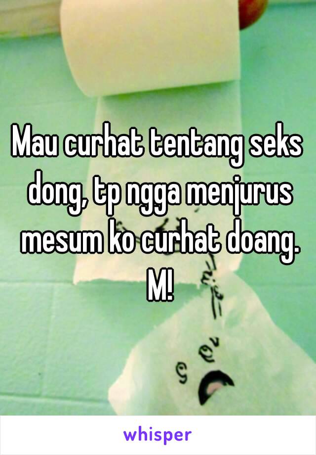 Mau curhat tentang seks dong, tp ngga menjurus mesum ko curhat doang. M!