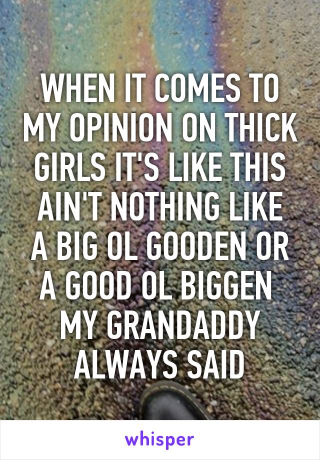 WHEN IT COMES TO MY OPINION ON THICK GIRLS IT'S LIKE THIS
AIN'T NOTHING LIKE A BIG OL GOODEN OR A GOOD OL BIGGEN 
MY GRANDADDY ALWAYS SAID