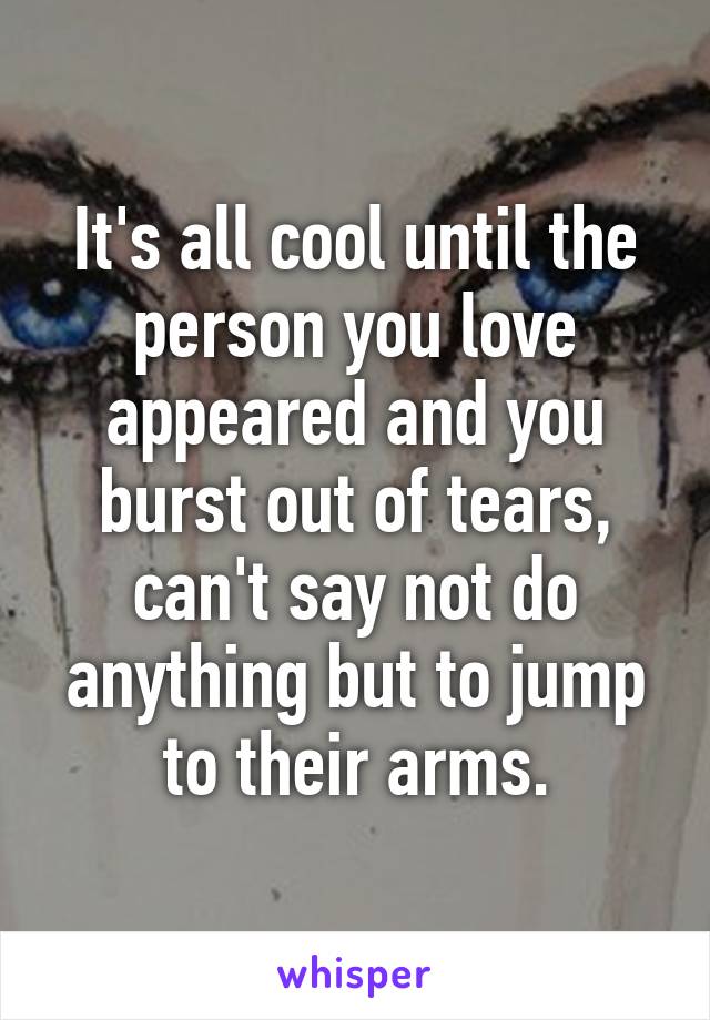 It's all cool until the person you love appeared and you burst out of tears, can't say not do anything but to jump to their arms.