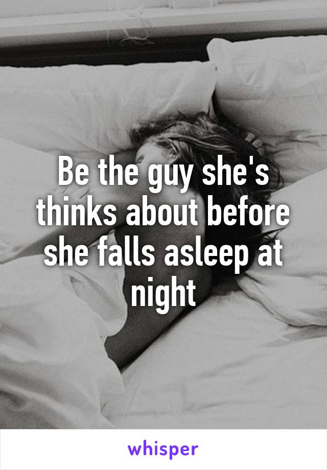 Be the guy she's thinks about before she falls asleep at night