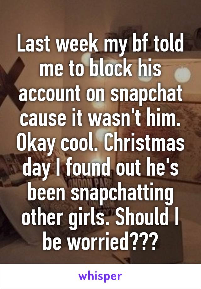 Last week my bf told me to block his account on snapchat cause it wasn't him. Okay cool. Christmas day I found out he's been snapchatting other girls. Should I be worried???