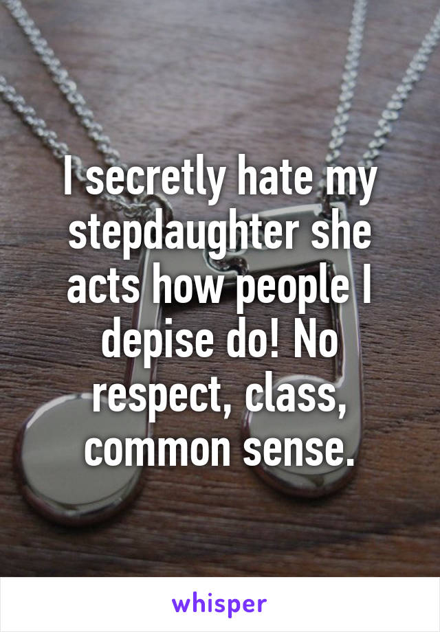 I secretly hate my stepdaughter she acts how people I depise do! No respect, class, common sense.