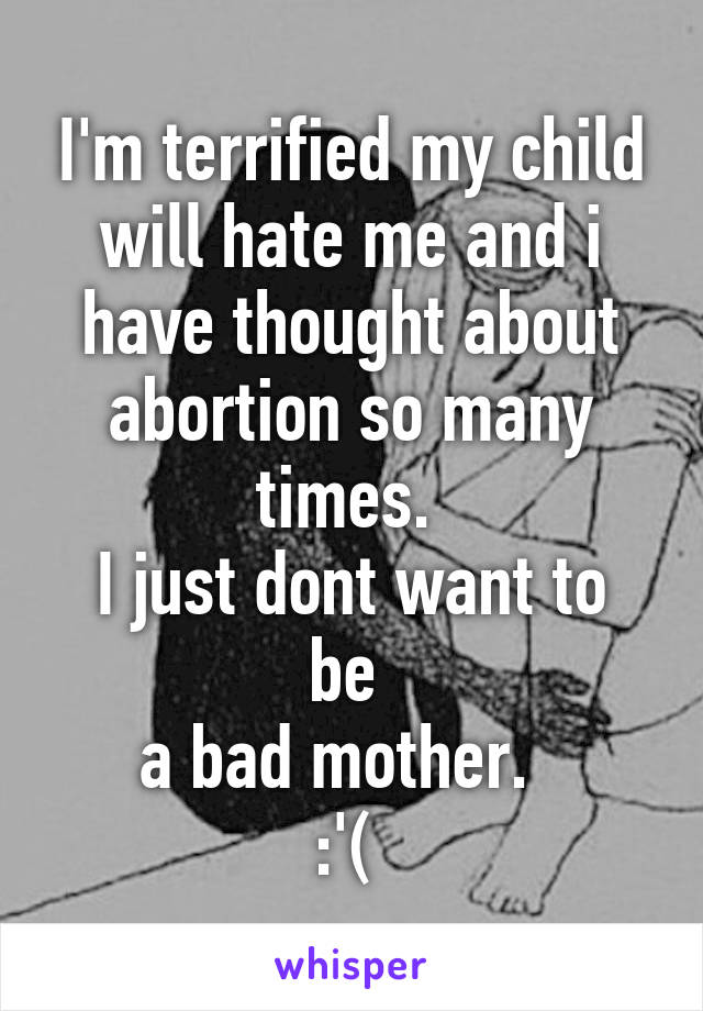 I'm terrified my child will hate me and i have thought about abortion so many times. 
I just dont want to be 
a bad mother.  
:'( 