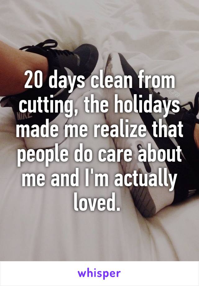 20 days clean from cutting, the holidays made me realize that people do care about me and I'm actually loved. 