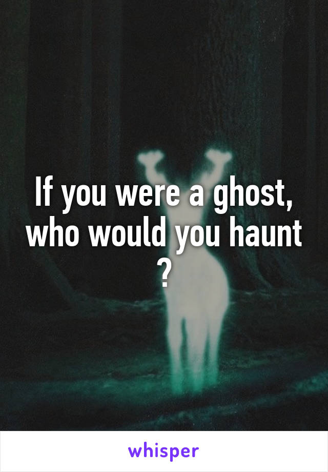 If you were a ghost, who would you haunt ?