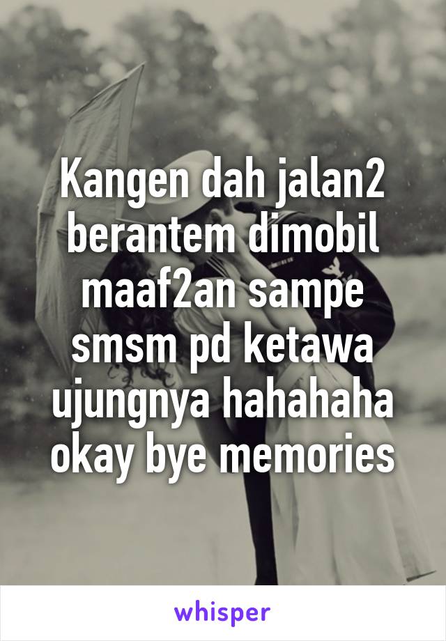 Kangen dah jalan2 berantem dimobil maaf2an sampe smsm pd ketawa ujungnya hahahaha okay bye memories