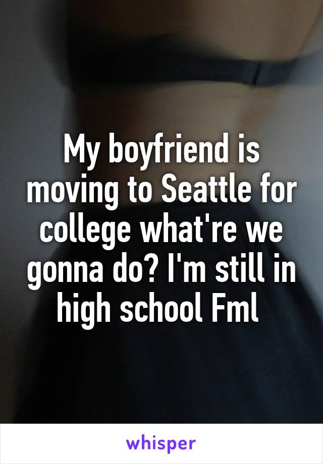 My boyfriend is moving to Seattle for college what're we gonna do? I'm still in high school Fml 