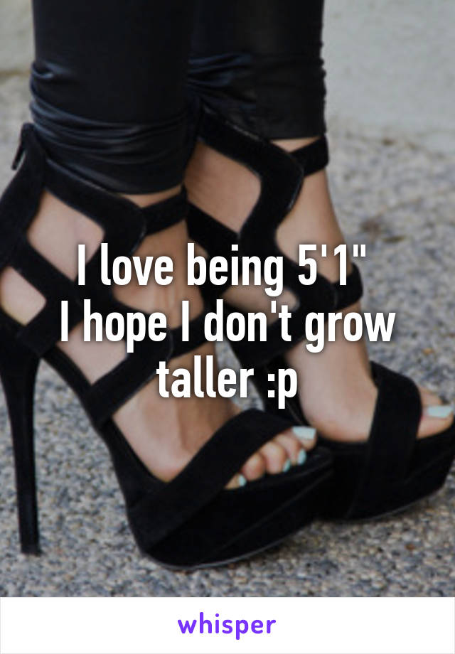 I love being 5'1" 
I hope I don't grow taller :p