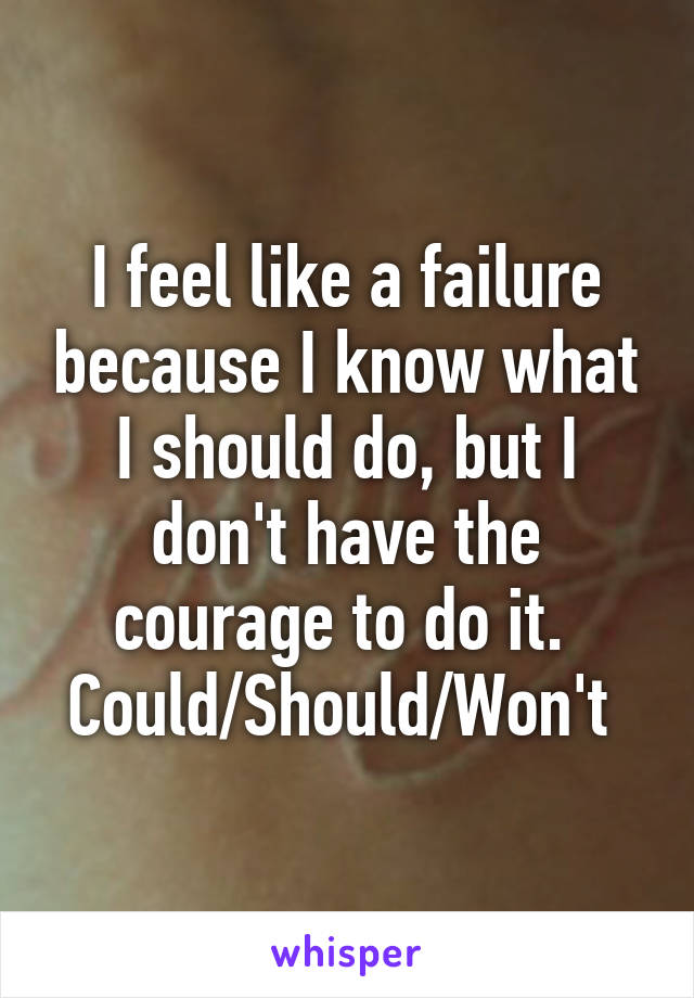 I feel like a failure because I know what I should do, but I don't have the courage to do it. 
Could/Should/Won't 