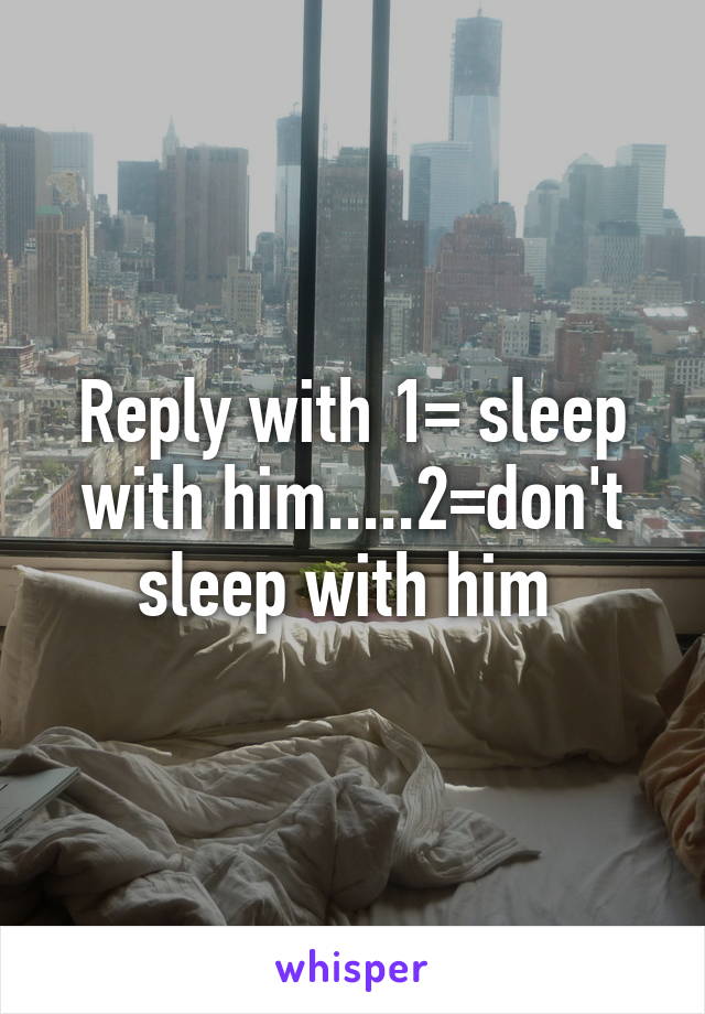 Reply with 1= sleep with him.....2=don't sleep with him 