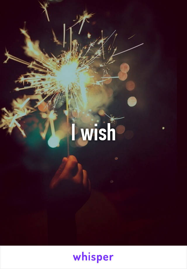 I wish