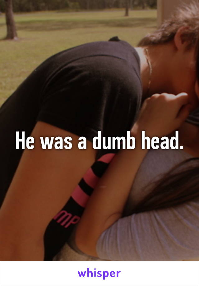 He was a dumb head.