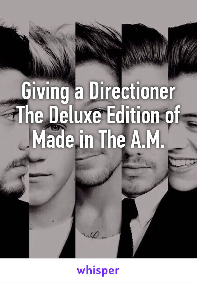 Giving a Directioner The Deluxe Edition of Made in The A.M.

