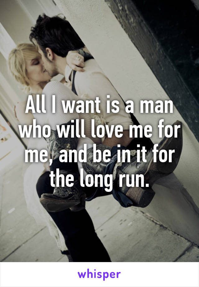 All I want is a man who will love me for me, and be in it for the long run.