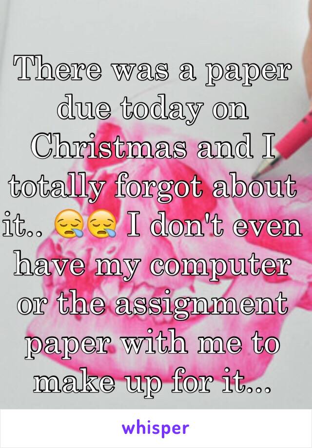 There was a paper due today on Christmas and I totally forgot about it.. 😪😪 I don't even have my computer or the assignment paper with me to make up for it...