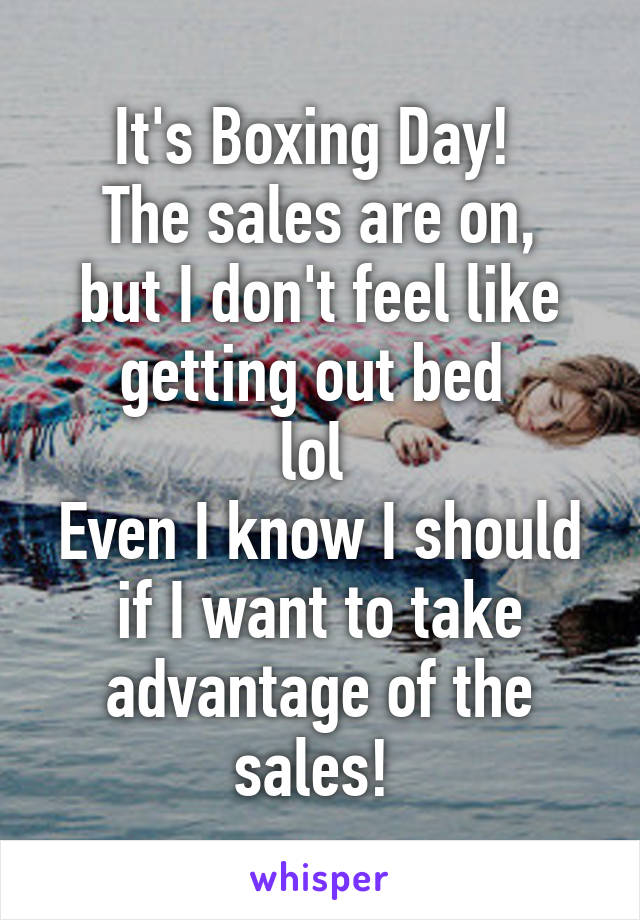 It's Boxing Day! 
The sales are on, but I don't feel like getting out bed 
lol 
Even I know I should if I want to take advantage of the sales! 