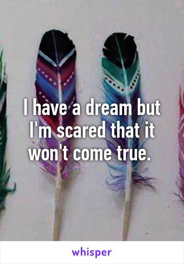 I have a dream but I'm scared that it won't come true. 