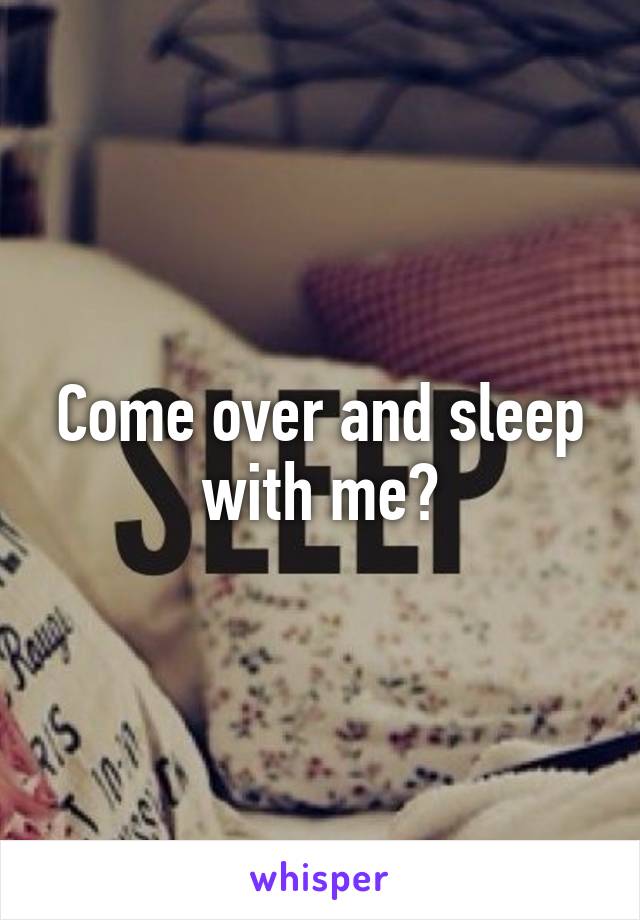 Come over and sleep with me?