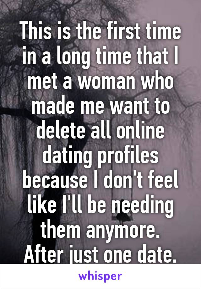 This is the first time in a long time that I met a woman who made me want to delete all online dating profiles because I don't feel like I'll be needing them anymore.
After just one date.