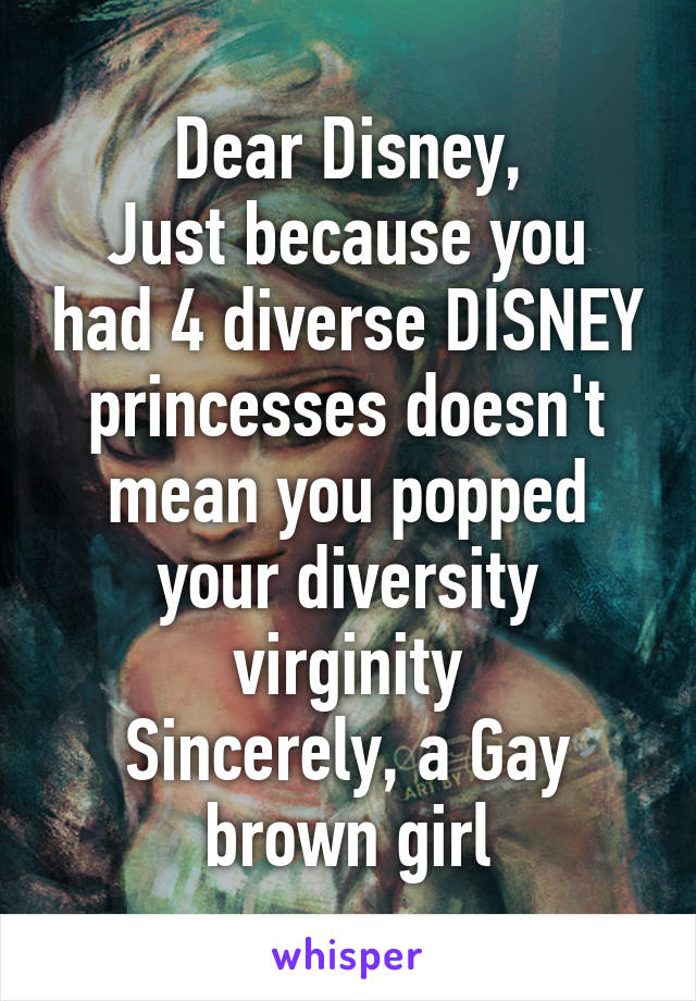 Dear Disney,
Just because you had 4 diverse DISNEY princesses doesn't mean you popped your diversity virginity
Sincerely, a Gay brown girl