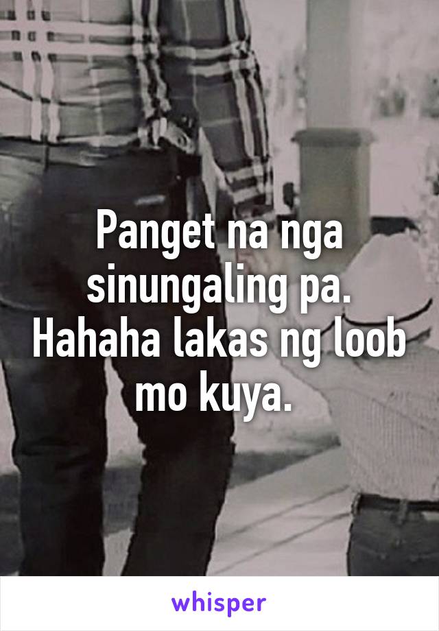 Panget na nga sinungaling pa. Hahaha lakas ng loob mo kuya. 